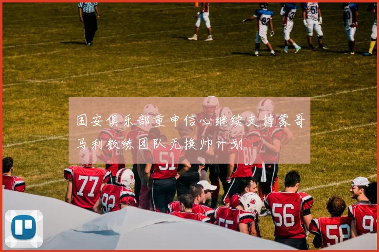国安俱乐部重申信心继续支持蒙哥马利教练团队无换帅计划