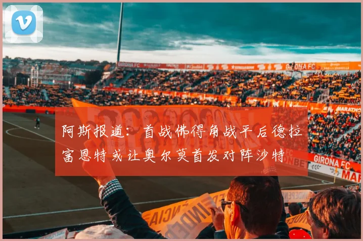 阿斯报道：首战佛得角战平后德拉富恩特或让奥尔莫首发对阵沙特