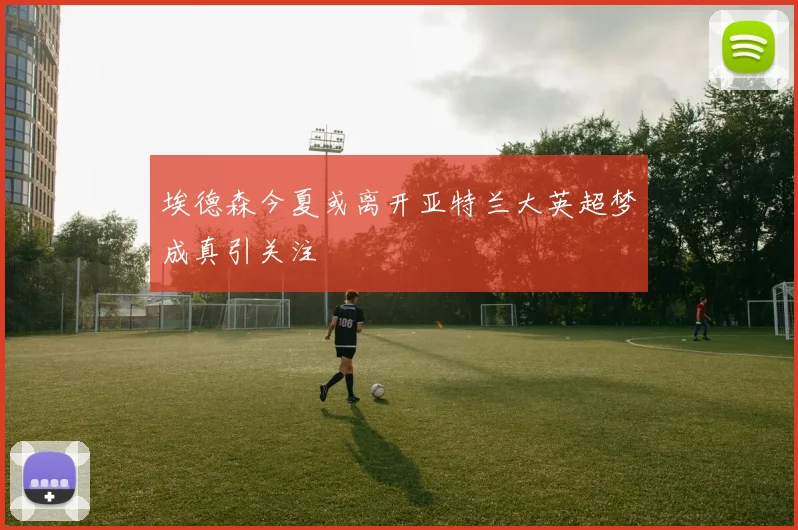 埃德森今夏或离开亚特兰大英超梦成真引关注
