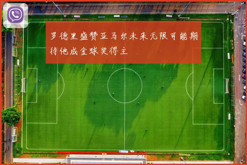 罗德里盛赞亚马尔未来无限可能期待他成金球奖得主