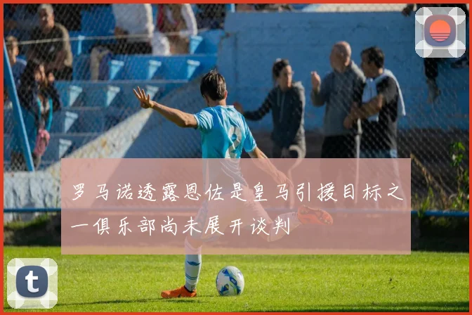 罗马诺透露恩佐是皇马引援目标之一俱乐部尚未展开谈判