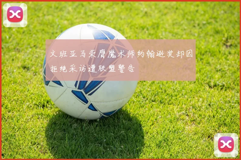文班亚马荣膺魔术师约翰逊奖却因拒绝采访遭联盟警告