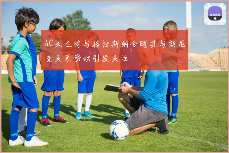 AC米兰将与格拉斯纳会晤其与朗尼克关系密切引发关注