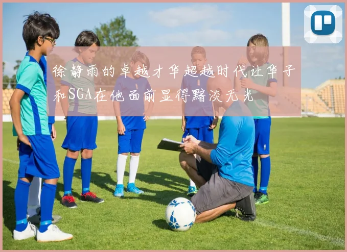 徐静雨的卓越才华超越时代让华子和SGA在他面前显得黯淡无光