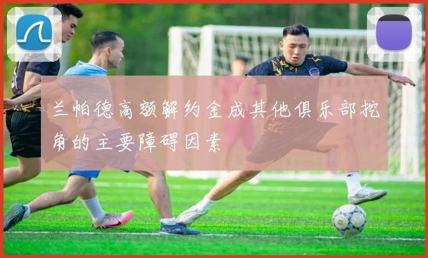 兰帕德高额解约金成其他俱乐部挖角的主要障碍因素