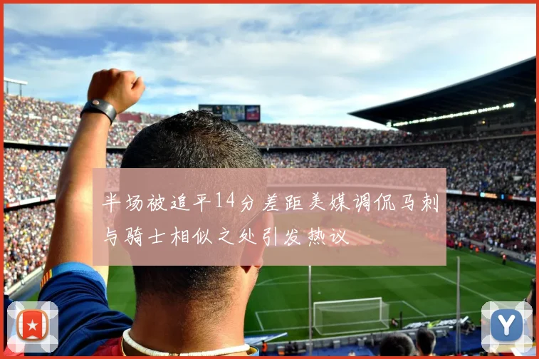 半场被追平14分差距美媒调侃马刺与骑士相似之处引发热议