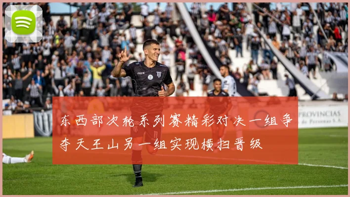 东西部次轮系列赛精彩对决一组争夺天王山另一组实现横扫晋级