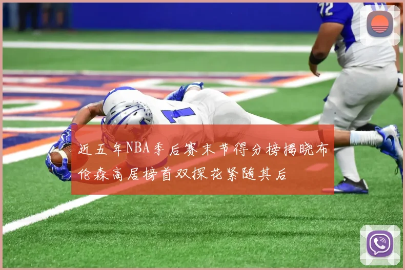 近五年NBA季后赛末节得分榜揭晓布伦森高居榜首双探花紧随其后