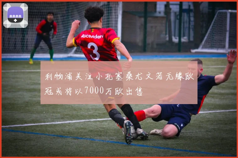 利物浦关注小孔塞桑尤文若无缘欧冠或将以7000万欧出售