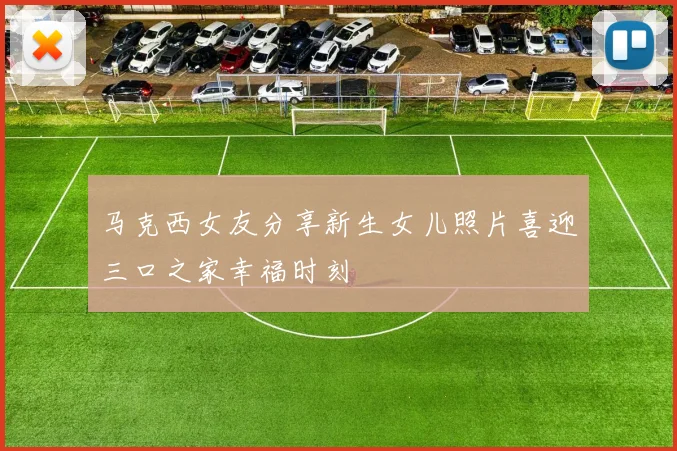 马克西女友分享新生女儿照片喜迎三口之家幸福时刻