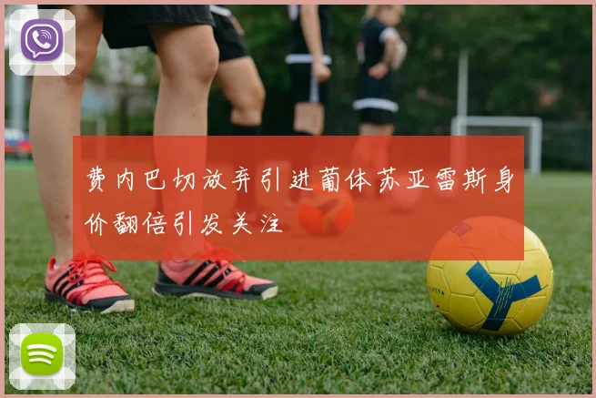 费内巴切放弃引进葡体苏亚雷斯身价翻倍引发关注