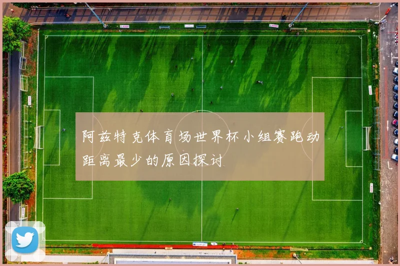 阿兹特克体育场世界杯小组赛跑动距离最少的原因探讨