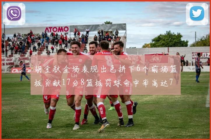 胡金秋全场表现出色拼下6个前场篮板贡献17分8篮板罚球命中率高达75