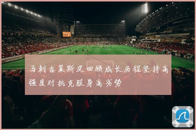 马刺吉莱斯皮回顾成长历程坚持高强度对抗克服身高劣势