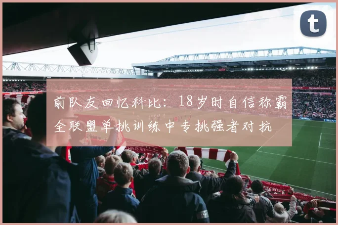 前队友回忆科比：18岁时自信称霸全联盟单挑训练中专挑强者对抗
