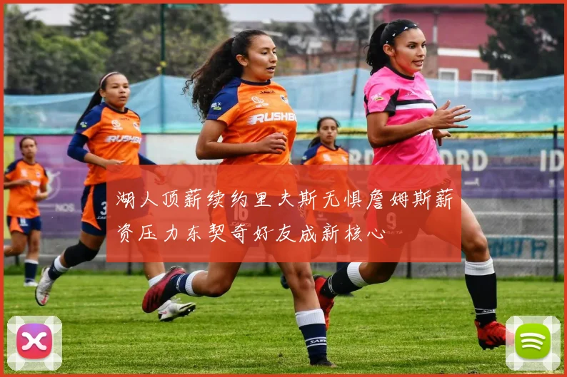湖人顶薪续约里夫斯无惧詹姆斯薪资压力东契奇好友成新核心