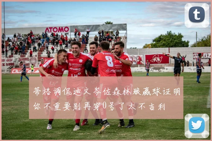蒂格调侃迪文岑佐森林狼赢球证明你不重要别再穿0号了太不吉利
