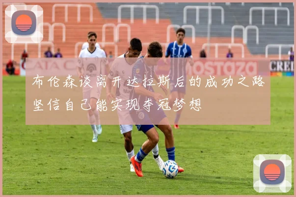 布伦森谈离开达拉斯后的成功之路坚信自己能实现夺冠梦想